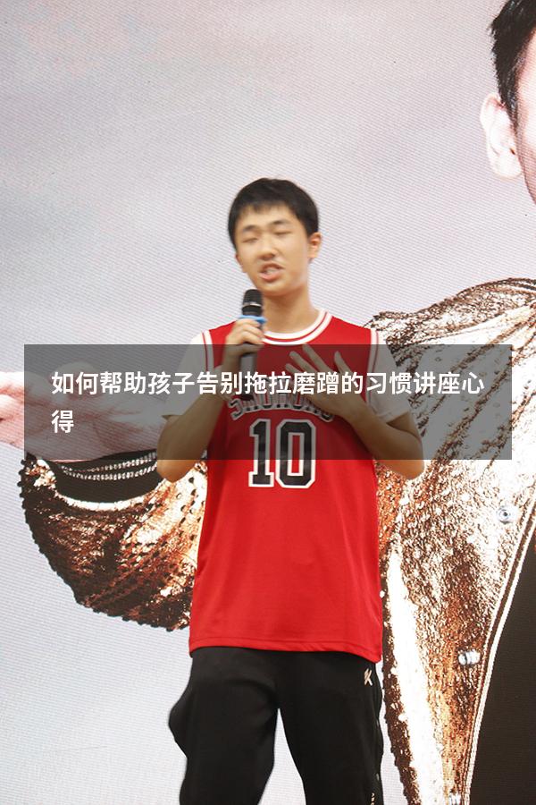 如何帮助孩子告别拖拉磨蹭的习惯讲座心得