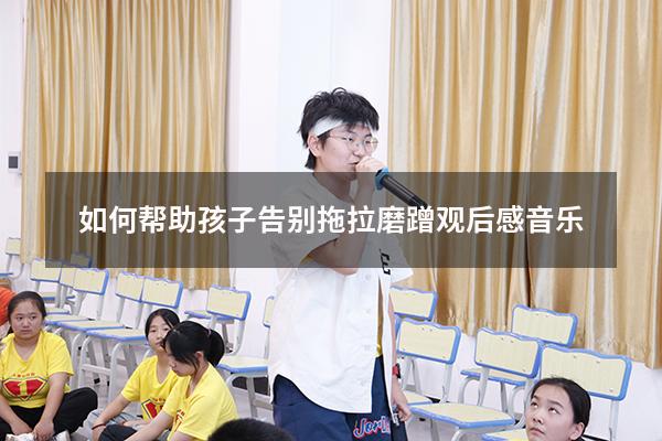 如何帮助孩子告别拖拉磨蹭观后感音乐（拖拉磨蹭的心理原因）