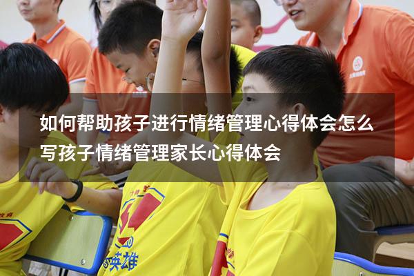 如何帮助孩子进行情绪管理心得体会怎么写（孩子情绪管理家长心得体会）