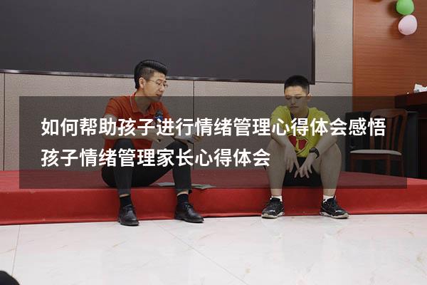 如何帮助孩子进行情绪管理心得体会感悟（孩子情绪管理家长心得体会）