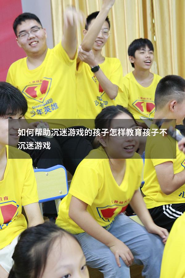如何帮助沉迷游戏的孩子（怎样教育孩子不沉迷游戏）