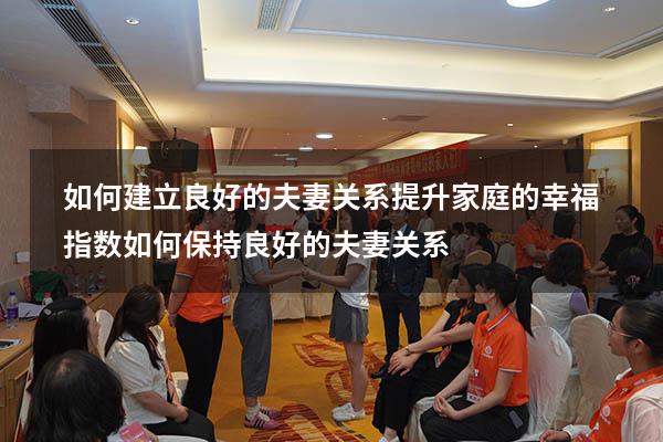 如何建立良好的夫妻关系提升家庭的幸福指数（如何保持良好的夫妻关系）