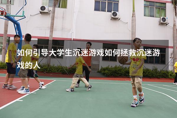 如何引导大学生沉迷游戏（如何拯救沉迷游戏的人）