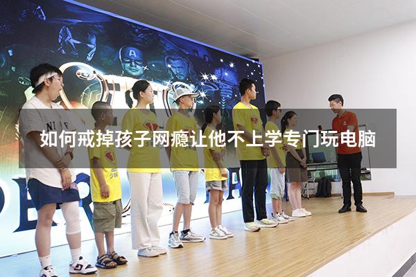 如何戒掉孩子网瘾 让他不上学专门玩电脑