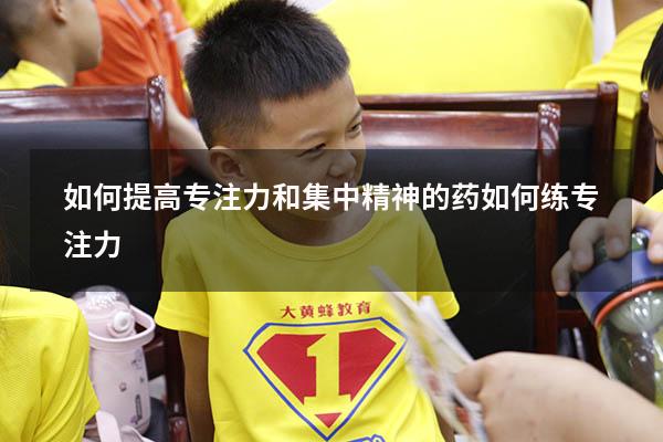 如何提高专注力和集中精神的药（如何练专注力）