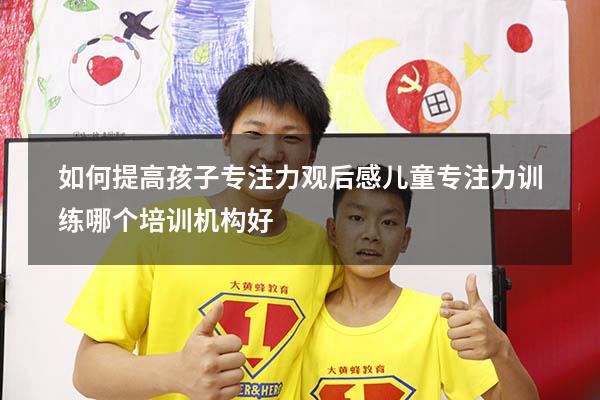 如何提高孩子专注力观后感（儿童专注力训练哪个培训机构好）