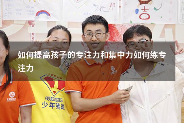 如何提高孩子的专注力和集中力（如何练专注力）
