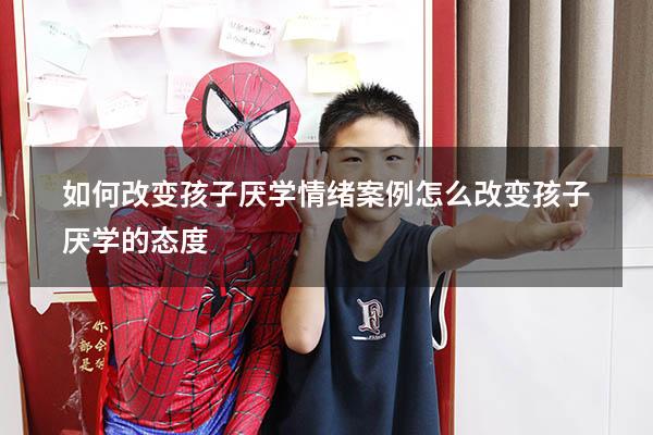 如何改变孩子厌学情绪案例（怎么改变孩子厌学的态度）