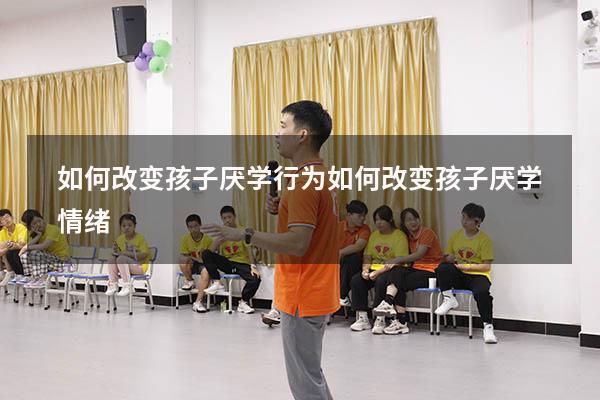 如何改变孩子厌学行为（如何改变孩子厌学情绪）
