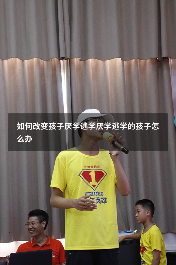 如何改变孩子厌学逃学（厌学逃学的孩子怎么办）