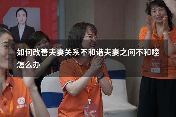 如何改善夫妻关系不和谐（夫妻之间不和睦怎么办）