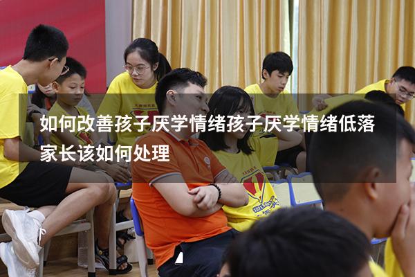 如何改善孩子厌学情绪（孩子厌学情绪低落家长该如何处理）
