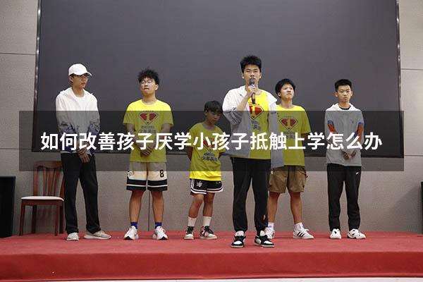 如何改善孩子厌学（小孩子抵触上学怎么办）