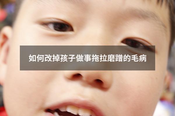 如何改掉孩子做事拖拉磨蹭的毛病