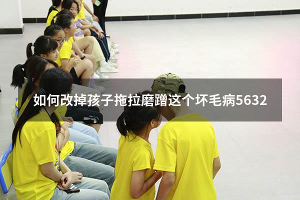 如何改掉孩子拖拉磨蹭这个坏毛病5632