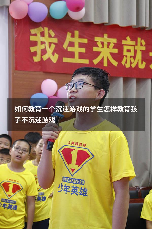如何教育一个沉迷游戏的学生（怎样教育孩子不沉迷游戏）