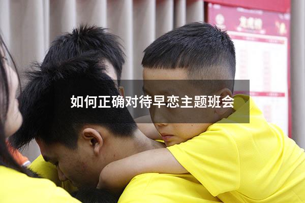 如何正确对待早恋主题班会（如何正确看待早恋现象）