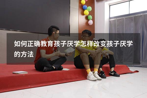如何正确教育孩子厌学（怎样改变孩子厌学的方法）