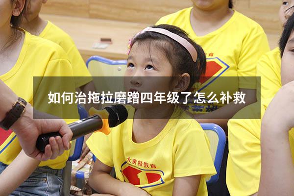 如何治拖拉磨蹭四年级了怎么补救