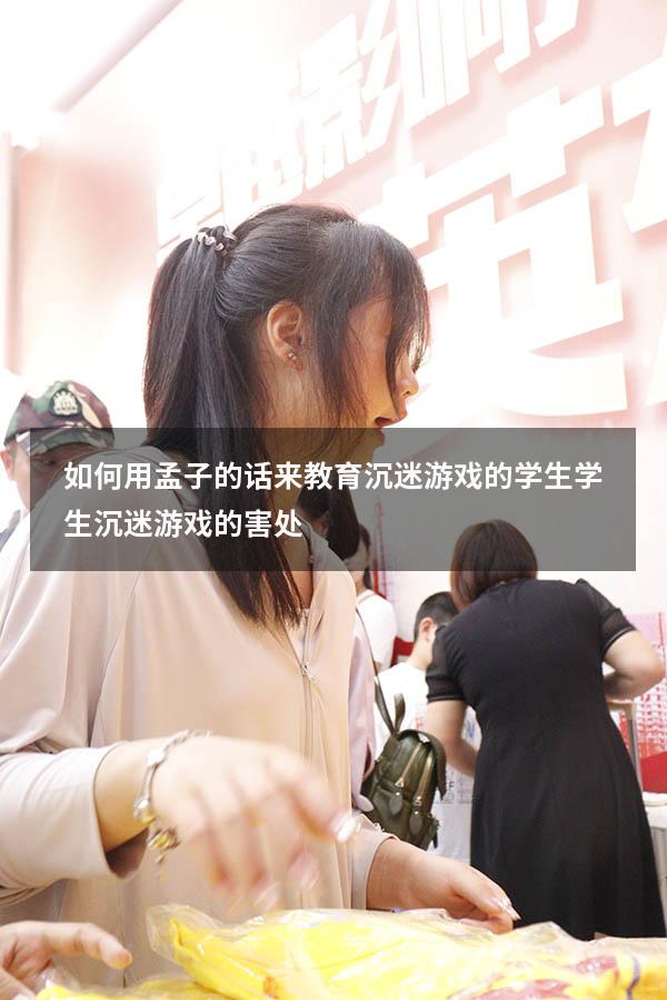 如何用孟子的话来教育沉迷游戏的学生（学生沉迷游戏的害处）