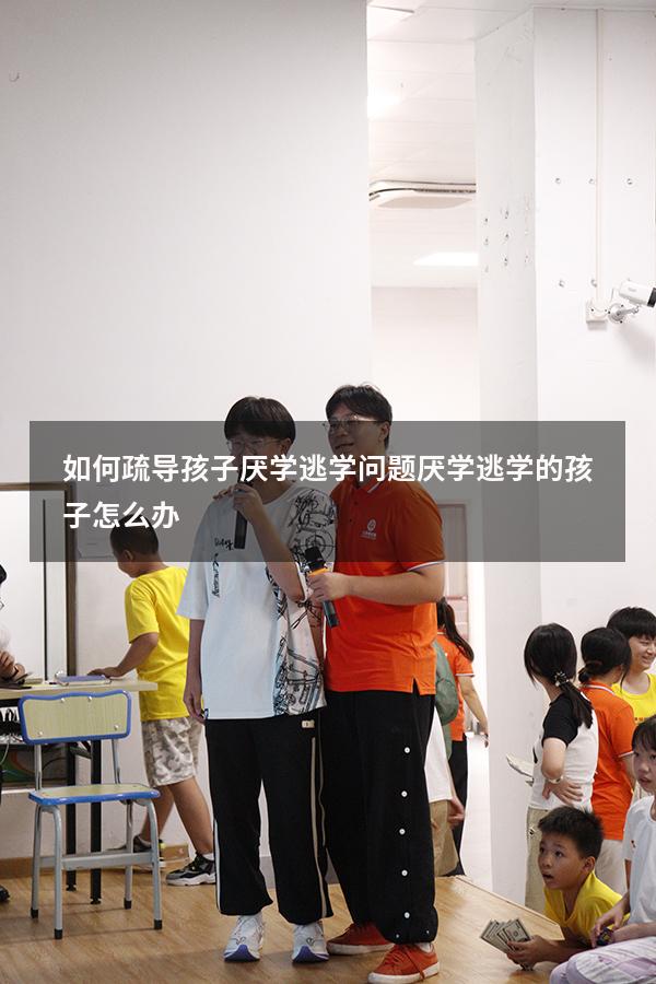 如何疏导孩子厌学逃学问题（厌学逃学的孩子怎么办）