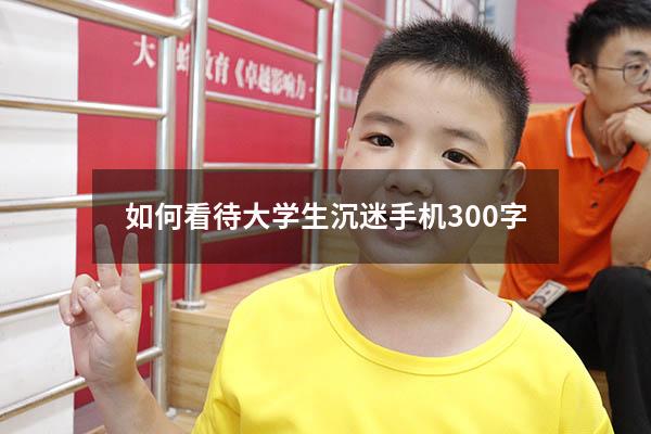 如何看待大学生沉迷手机300字