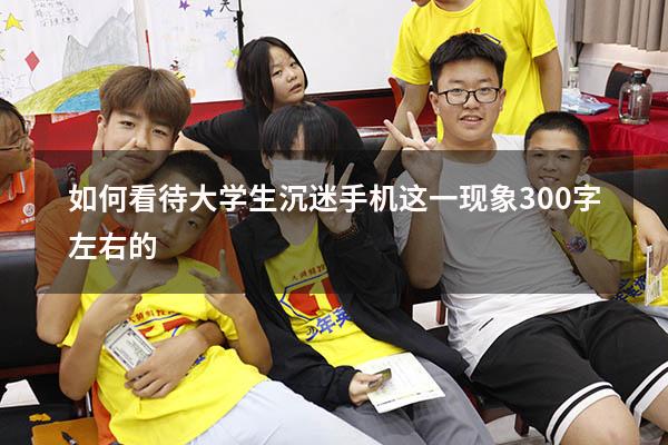 如何看待大学生沉迷手机这一现象300字左右的（对于学生玩手机的看法）