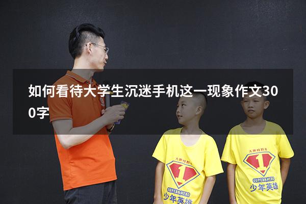 如何看待大学生沉迷手机这一现象作文300字