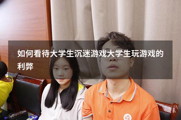 如何看待大学生沉迷游戏（大学生玩游戏的利弊）