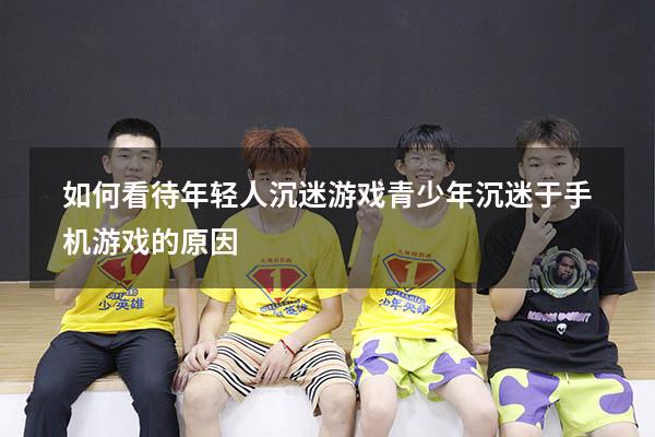 如何看待年轻人沉迷游戏（青少年沉迷于手机游戏的原因）
