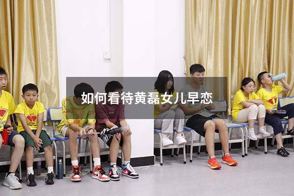 如何看待黄磊女儿早恋（黄磊对于女孩13岁谈恋爱的看法）