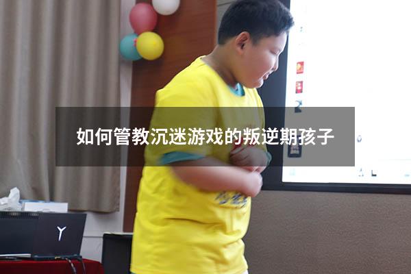 如何管教沉迷游戏的叛逆期孩子