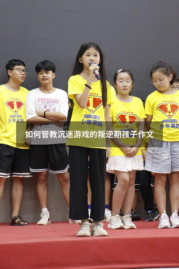 如何管教沉迷游戏的叛逆期孩子作文