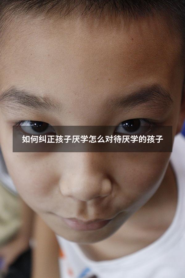 如何纠正孩子厌学（怎么对待厌学的孩子）