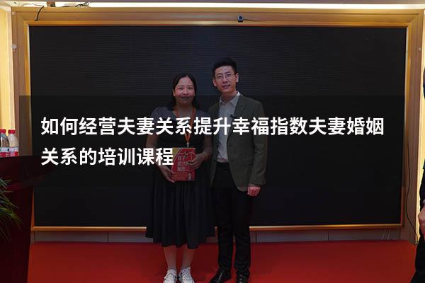 如何经营夫妻关系提升幸福指数（夫妻婚姻关系的培训课程）