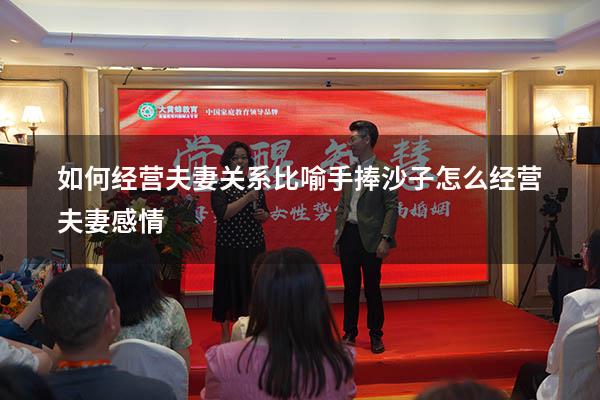 如何经营夫妻关系比喻手捧沙子（怎么经营夫妻感情）