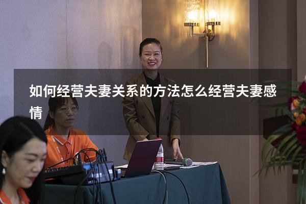 如何经营夫妻关系的方法（怎么经营夫妻感情）