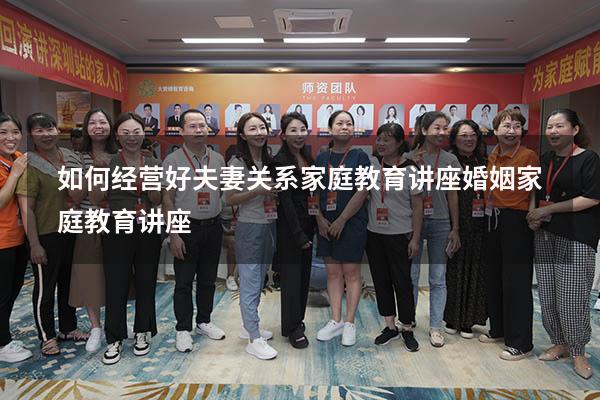 如何经营好夫妻关系家庭教育讲座（婚姻家庭教育讲座）