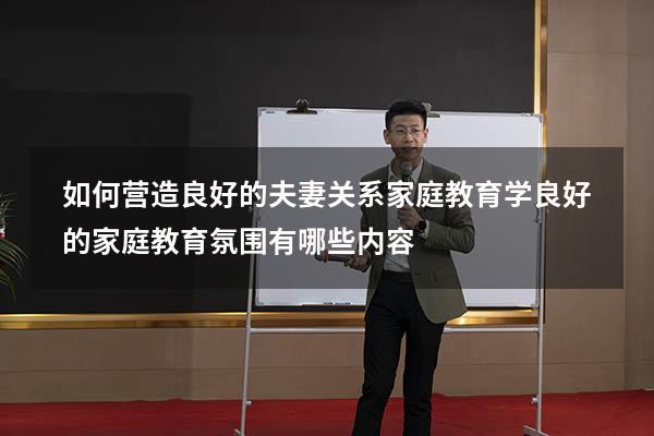 如何营造良好的夫妻关系家庭教育学（良好的家庭教育氛围有哪些内容）