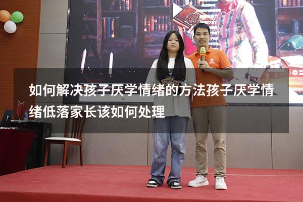 如何解决孩子厌学情绪的方法（孩子厌学情绪低落家长该如何处理）