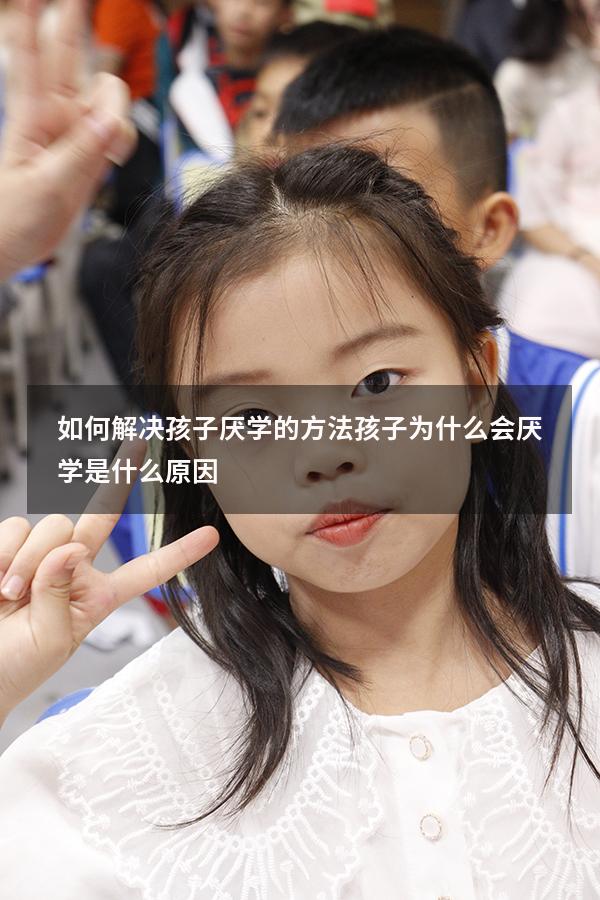 如何解决孩子厌学的方法（孩子为什么会厌学是什么原因）