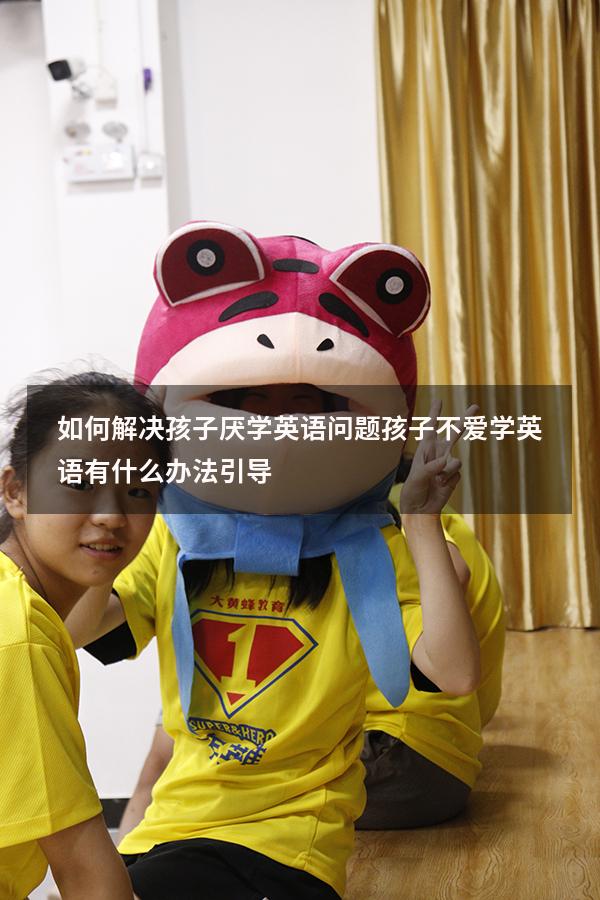 如何解决孩子厌学英语问题（孩子不爱学英语有什么办法引导）