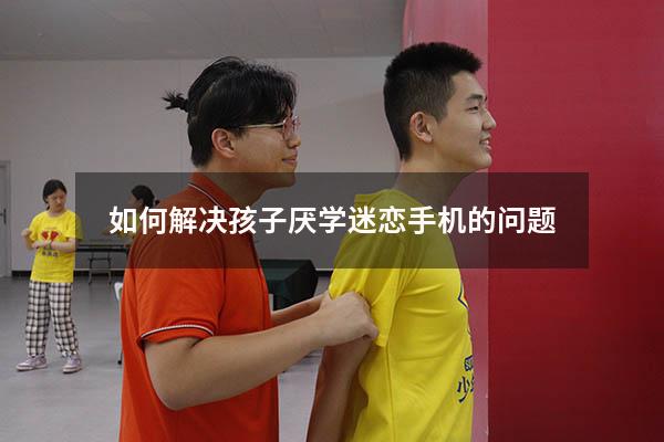 如何解决孩子厌学迷恋手机的问题