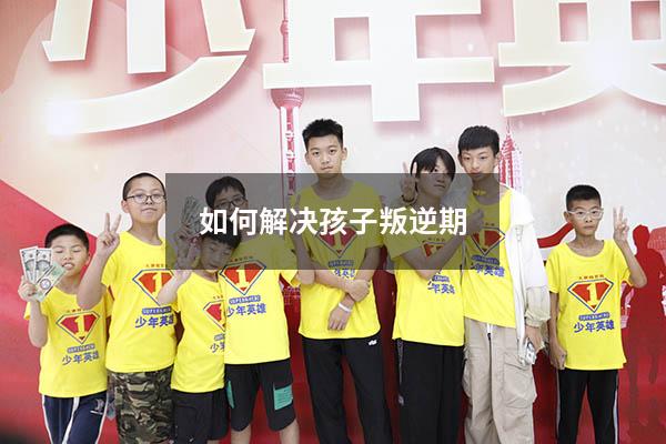 如何解决孩子叛逆期