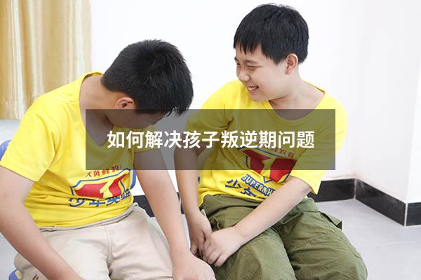如何解决孩子叛逆期问题