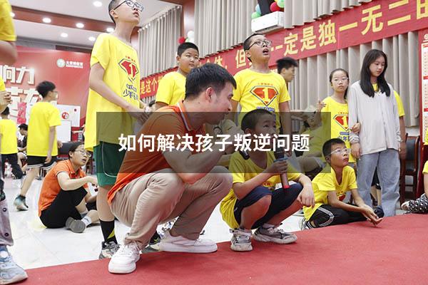 如何解决孩子叛逆问题