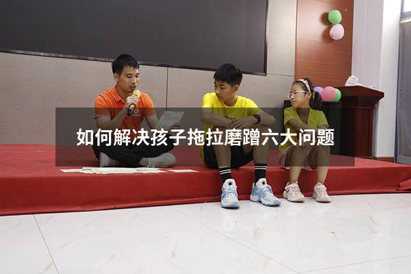 如何解决孩子拖拉磨蹭六大问题
