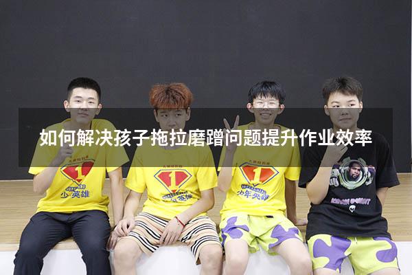 如何解决孩子拖拉磨蹭问题提升作业效率