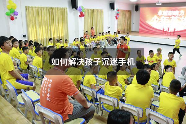 如何解决孩子沉迷手机（小孩子沉迷手机怎么办）