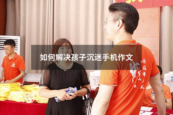 如何解决孩子沉迷手机作文500（孩子沉迷游戏的后果）